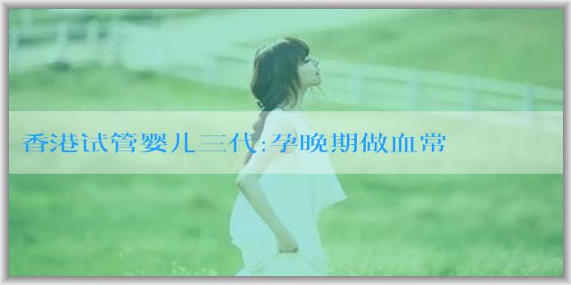 香港试管婴儿三代:孕晚期做血常規檢查需要空腹嗎？有什麼要注意的？