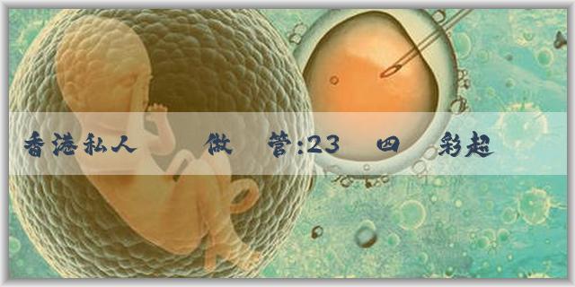 香港私人機構做試管:23週四維彩超胎兒體重是多少?