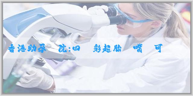 香港助孕醫院:四維彩超胎兒嘴脣可顯示正常嗎?