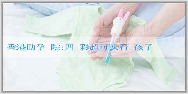 香港助孕醫院:四維彩超可以看見孩子的臉嗎?