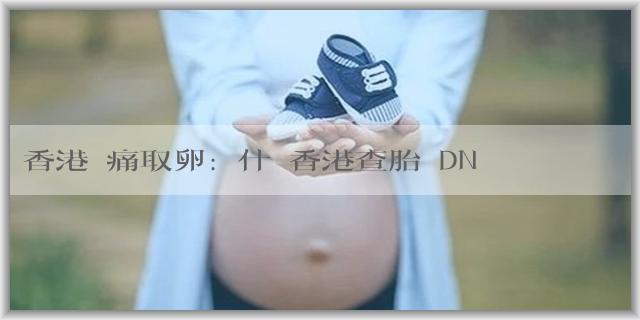 香港無痛取卵:為什麼香港查胎兒DNA六週和七週結果不一樣？